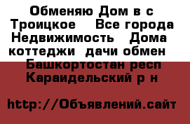 Обменяю Дом в с.Троицкое  - Все города Недвижимость » Дома, коттеджи, дачи обмен   . Башкортостан респ.,Караидельский р-н